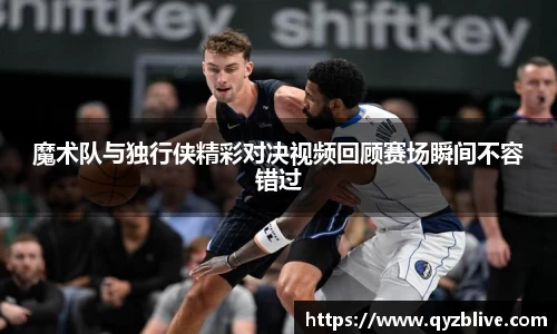 魔术队与独行侠精彩对决视频回顾赛场瞬间不容错过