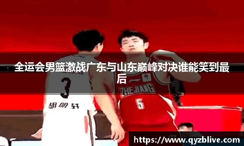 全运会男篮激战广东与山东巅峰对决谁能笑到最后