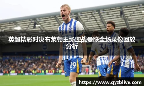 英超精彩对决布莱顿主场迎战曼联全场录像回放分析