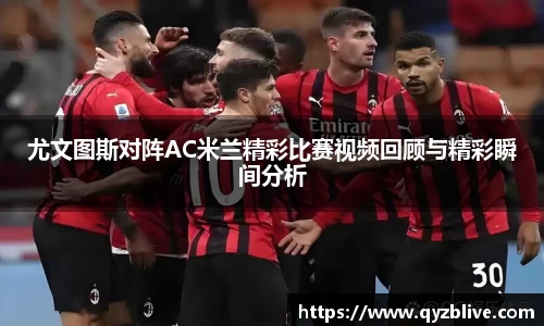 尤文图斯对阵AC米兰精彩比赛视频回顾与精彩瞬间分析
