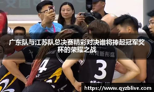 广东队与江苏队总决赛精彩对决谁将捧起冠军奖杯的荣耀之战