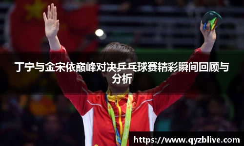 丁宁与金宋依巅峰对决乒乓球赛精彩瞬间回顾与分析