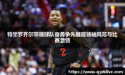 特里罗齐尔带领球队奋勇争先展现领袖风范与比赛激情